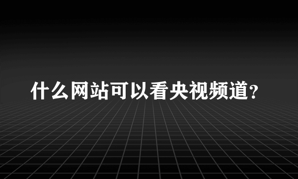 什么网站可以看央视频道？