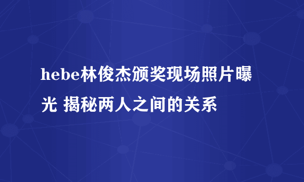 hebe林俊杰颁奖现场照片曝光 揭秘两人之间的关系