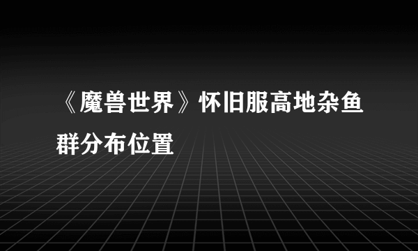 《魔兽世界》怀旧服高地杂鱼群分布位置