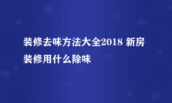 装修去味方法大全2018 新房装修用什么除味