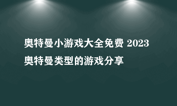 奥特曼小游戏大全免费 2023奥特曼类型的游戏分享