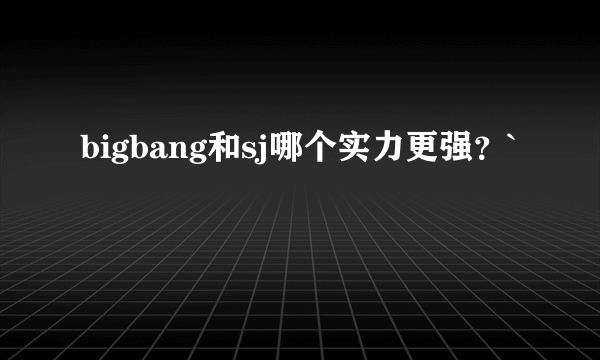 bigbang和sj哪个实力更强？`