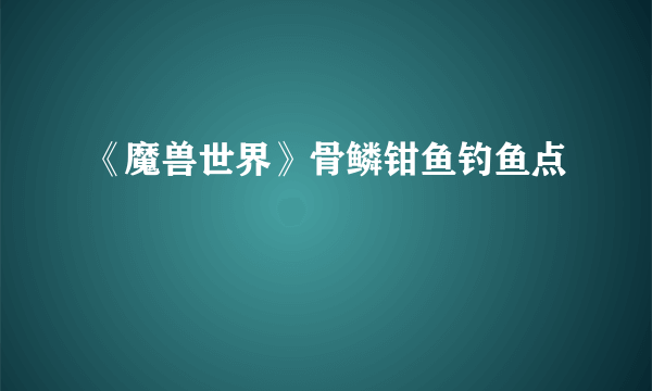 《魔兽世界》骨鳞钳鱼钓鱼点