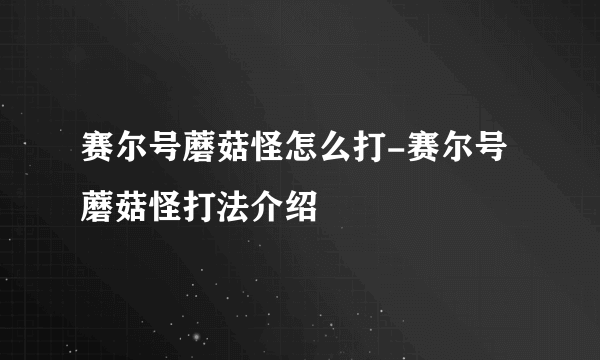 赛尔号蘑菇怪怎么打-赛尔号蘑菇怪打法介绍