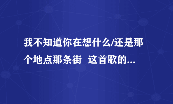 我不知道你在想什么/还是那个地点那条街  这首歌的歌名是什么？