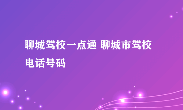 聊城驾校一点通 聊城市驾校电话号码