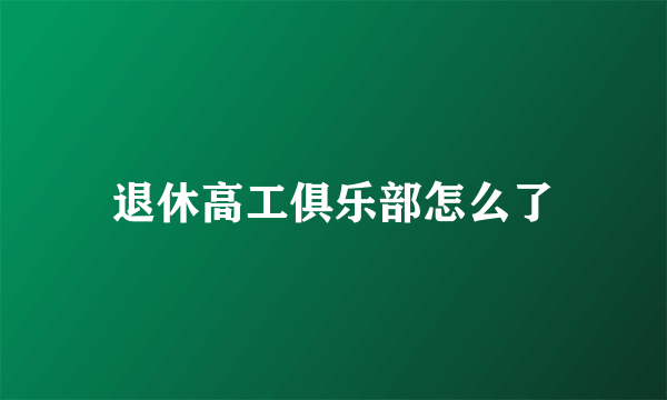 退休高工俱乐部怎么了