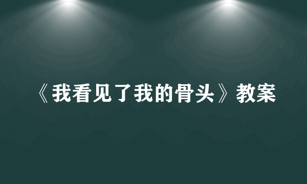 《我看见了我的骨头》教案