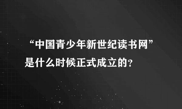 “中国青少年新世纪读书网”是什么时候正式成立的？