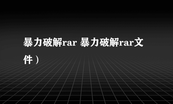 暴力破解rar 暴力破解rar文件）