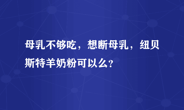 母乳不够吃，想断母乳，纽贝斯特羊奶粉可以么？