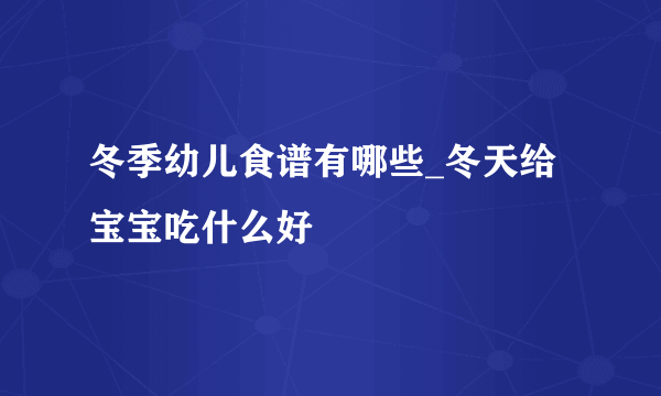 冬季幼儿食谱有哪些_冬天给宝宝吃什么好