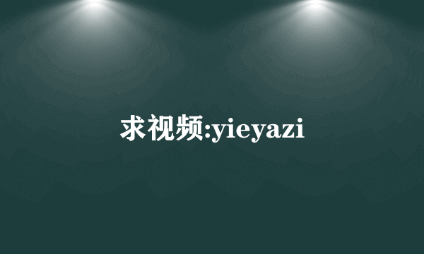 求视频:yieyazi