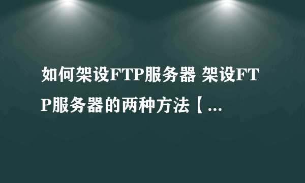 如何架设FTP服务器 架设FTP服务器的两种方法【详细介绍】