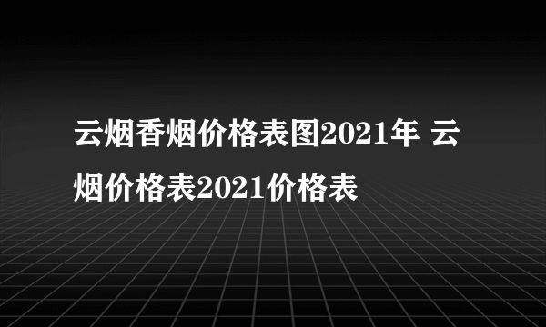 云烟香烟价格表图2021年 云烟价格表2021价格表