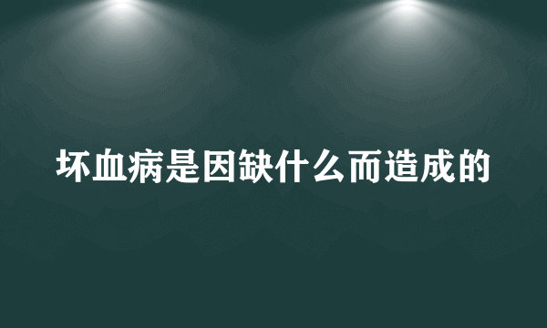 坏血病是因缺什么而造成的