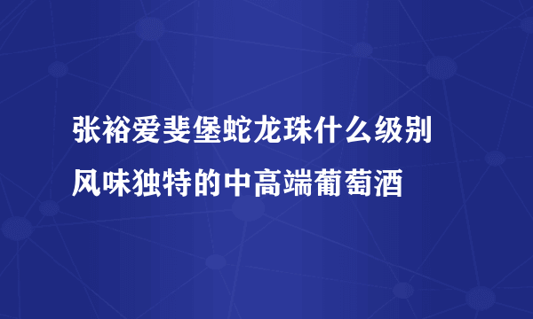 张裕爱斐堡蛇龙珠什么级别–风味独特的中高端葡萄酒