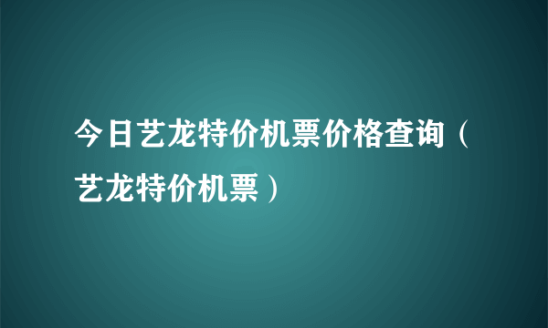 今日艺龙特价机票价格查询（艺龙特价机票）