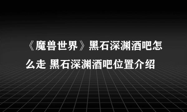 《魔兽世界》黑石深渊酒吧怎么走 黑石深渊酒吧位置介绍