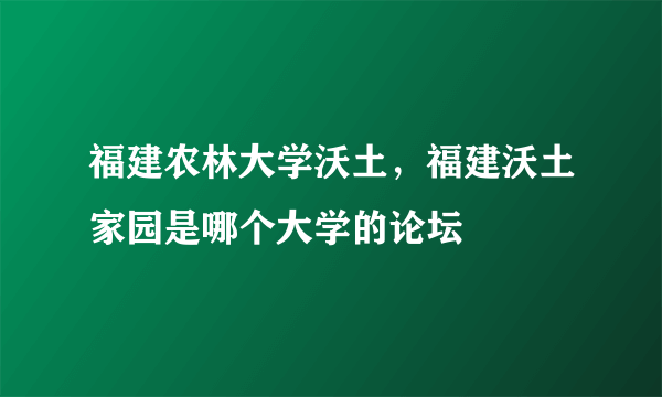 福建农林大学沃土，福建沃土家园是哪个大学的论坛