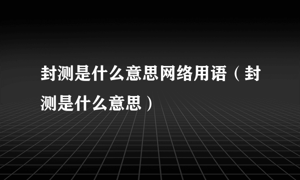 封测是什么意思网络用语（封测是什么意思）