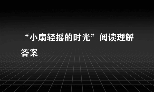 “小扇轻摇的时光”阅读理解答案