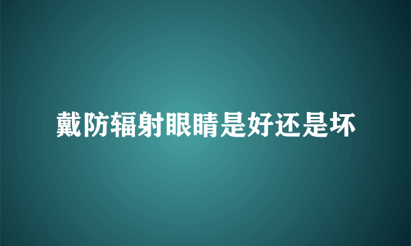 戴防辐射眼睛是好还是坏