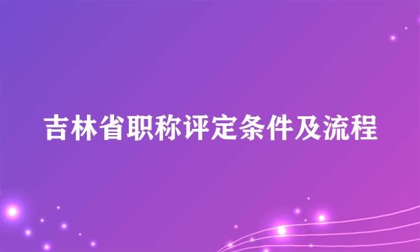 吉林省职称评定条件及流程