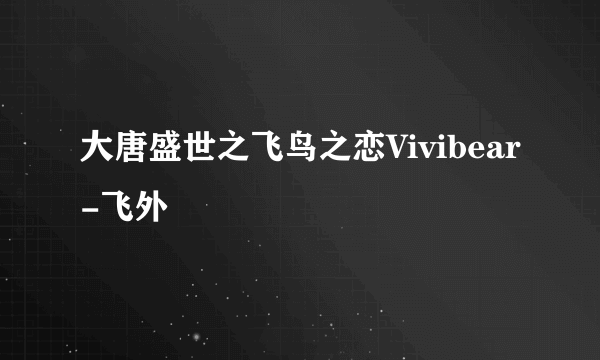 大唐盛世之飞鸟之恋Vivibear-飞外