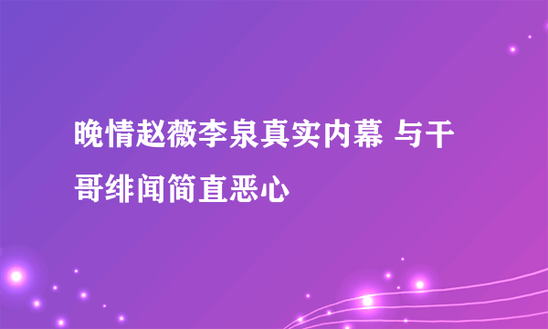 晚情赵薇李泉真实内幕 与干哥绯闻简直恶心