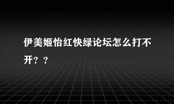 伊美姬怡红快绿论坛怎么打不开？？