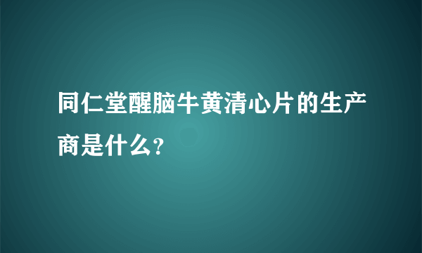 同仁堂醒脑牛黄清心片的生产商是什么？