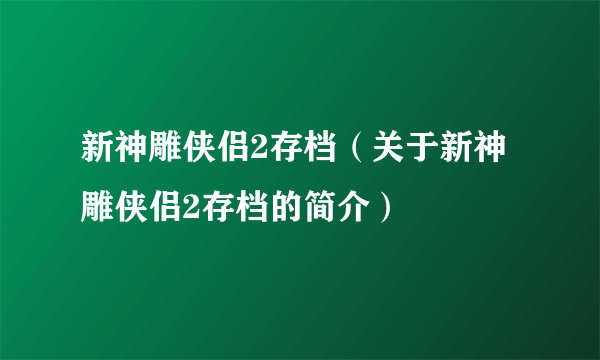 新神雕侠侣2存档（关于新神雕侠侣2存档的简介）