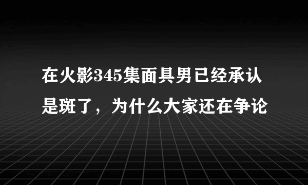 在火影345集面具男已经承认是斑了，为什么大家还在争论