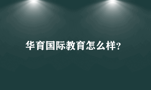 华育国际教育怎么样？