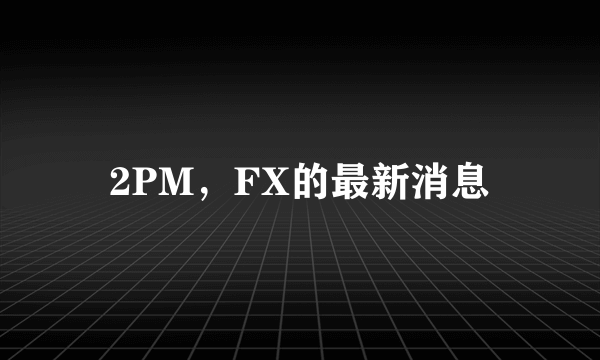 2PM，FX的最新消息