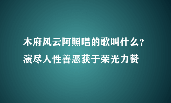 木府风云阿照唱的歌叫什么？演尽人性善恶获于荣光力赞