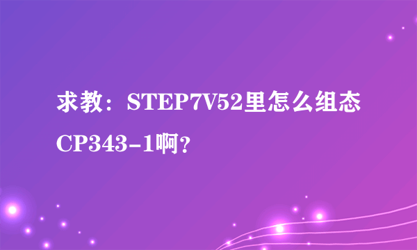 求教：STEP7V52里怎么组态CP343-1啊？