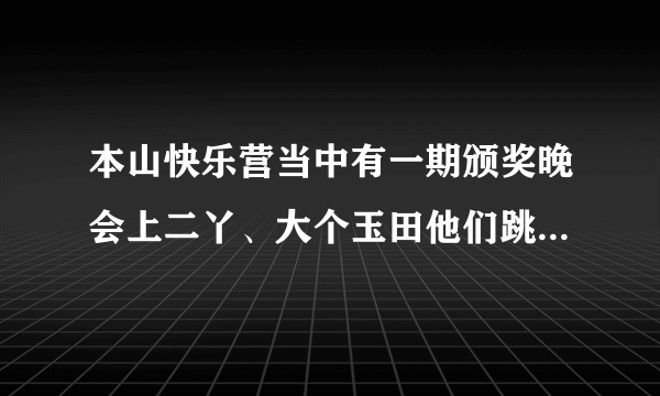 本山快乐营当中有一期颁奖晚会上二丫、大个玉田他们跳NOBODY,那是什么颁奖晚会。