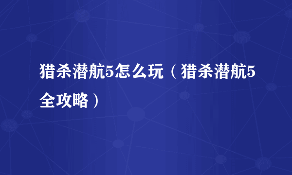 猎杀潜航5怎么玩（猎杀潜航5全攻略）