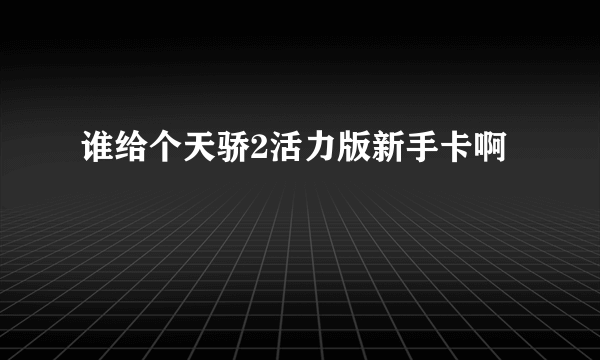 谁给个天骄2活力版新手卡啊