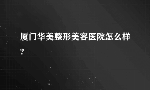 厦门华美整形美容医院怎么样?