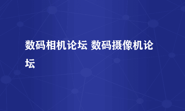 数码相机论坛 数码摄像机论坛