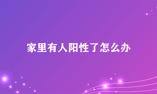 家里有人阳性了怎么办