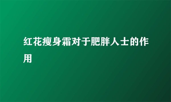 红花瘦身霜对于肥胖人士的作用