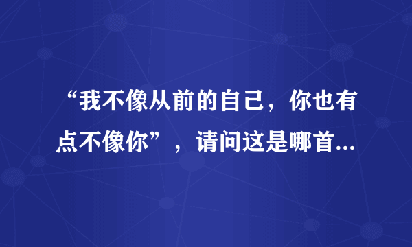 “我不像从前的自己，你也有点不像你”，请问这是哪首歌里的一句歌词