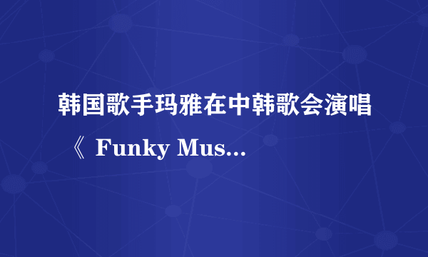 韩国歌手玛雅在中韩歌会演唱 《 Funky Music 》时有没有多大年纪？现在那个演唱公司