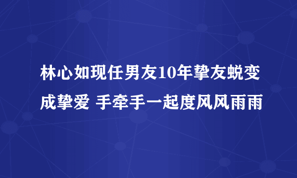 林心如现任男友10年挚友蜕变成挚爱 手牵手一起度风风雨雨