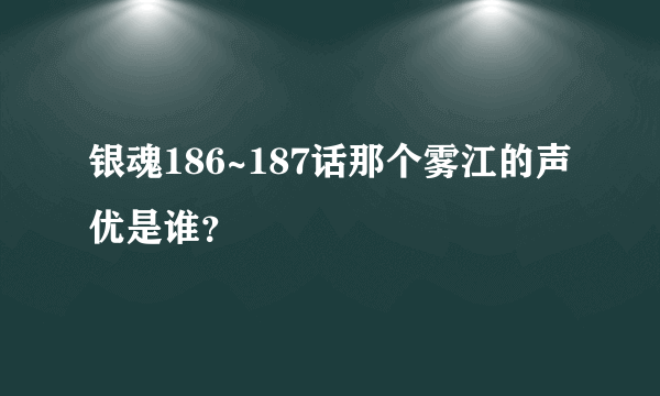 银魂186~187话那个雾江的声优是谁？