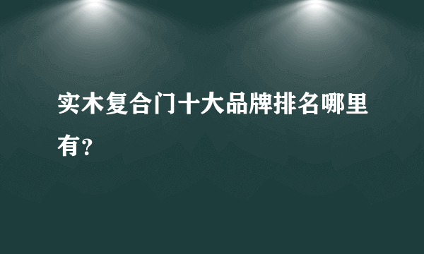 实木复合门十大品牌排名哪里有？